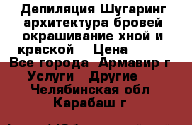 Депиляция.Шугаринг.архитектура бровей окрашивание хной и краской  › Цена ­ 100 - Все города, Армавир г. Услуги » Другие   . Челябинская обл.,Карабаш г.